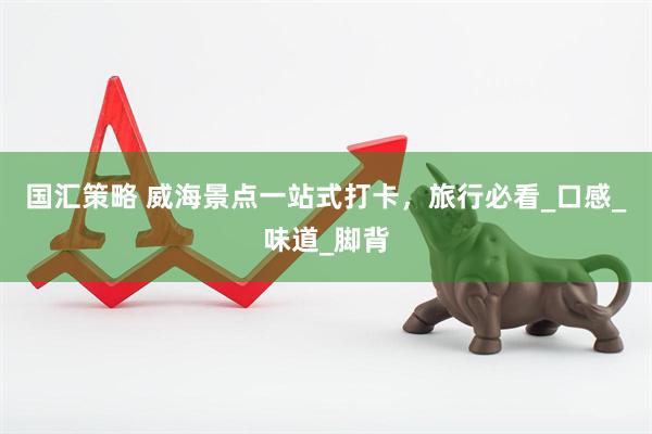 国汇策略 威海景点一站式打卡，旅行必看_口感_味道_脚背
