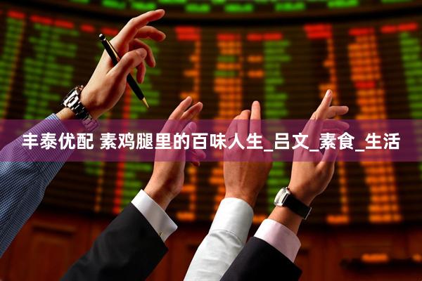 丰泰优配 素鸡腿里的百味人生_吕文_素食_生活