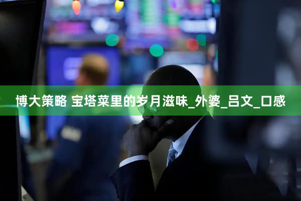 博大策略 宝塔菜里的岁月滋味_外婆_吕文_口感