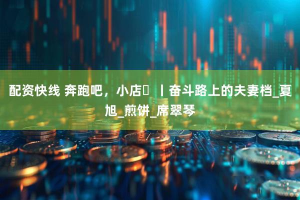 配资快线 奔跑吧，小店㉚丨奋斗路上的夫妻档_夏旭_煎饼_席翠琴