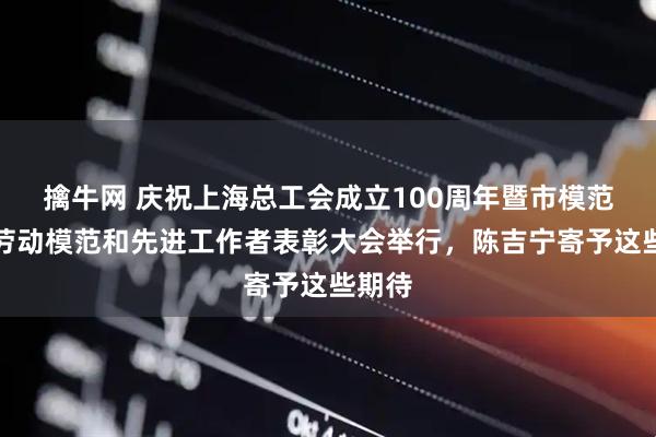 擒牛网 庆祝上海总工会成立100周年暨市模范集体劳动模范和先进工作者表彰大会举行，陈吉宁寄予这些期待
