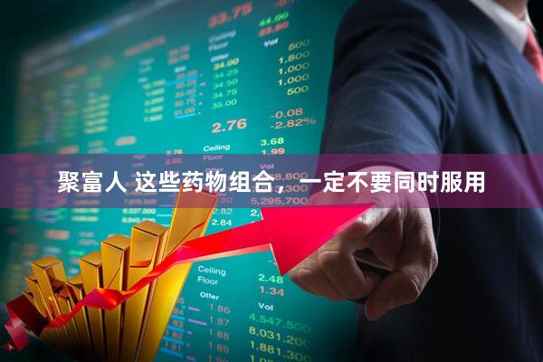 聚富人 这些药物组合，一定不要同时服用
