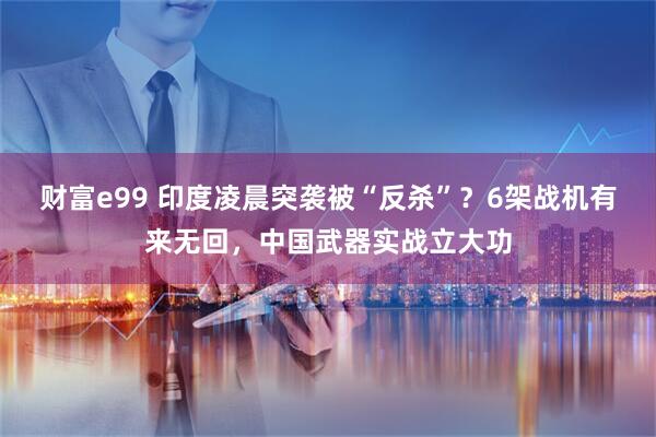 财富e99 印度凌晨突袭被“反杀”？6架战机有来无回，中国武器实战立大功