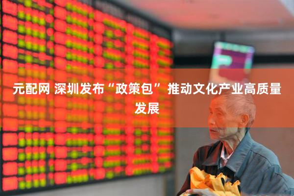 元配网 深圳发布“政策包” 推动文化产业高质量发展