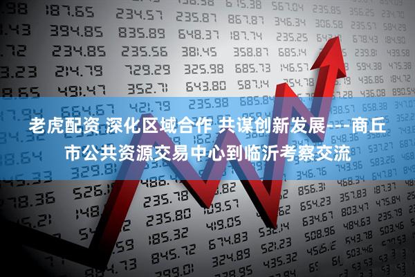 老虎配资 深化区域合作 共谋创新发展---商丘市公共资源交易中心到临沂考察交流