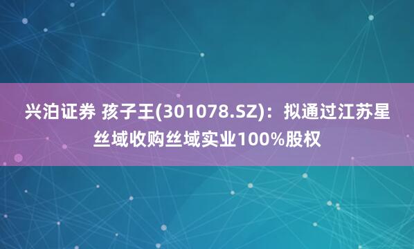 兴泊证券 孩子王(301078.SZ)：拟通过江苏星丝域收购丝域实业100%股权