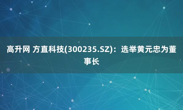 高升网 方直科技(300235.SZ)：选举黄元忠为董事长