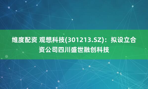 维度配资 观想科技(301213.SZ)：拟设立合资公司四川盛世融创科技