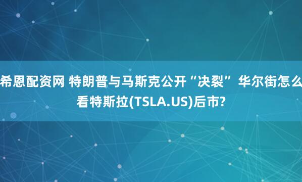 希恩配资网 特朗普与马斯克公开“决裂” 华尔街怎么看特斯拉(TSLA.US)后市?