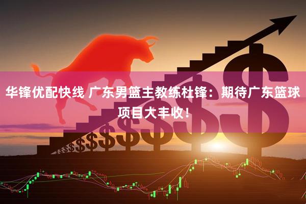华锋优配快线 广东男篮主教练杜锋：期待广东篮球项目大丰收！