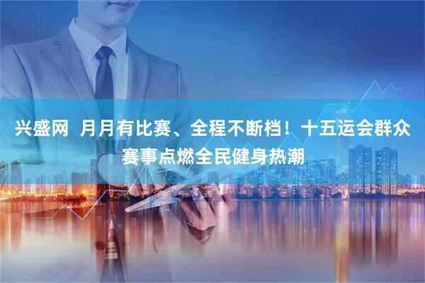 兴盛网  月月有比赛、全程不断档！十五运会群众赛事点燃全民健身热潮