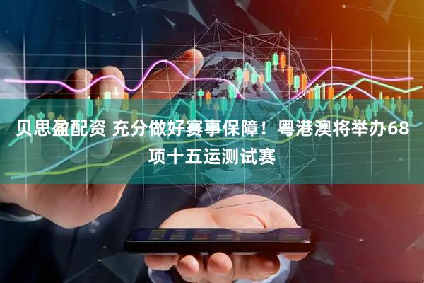 贝思盈配资 充分做好赛事保障！粤港澳将举办68项十五运测试赛