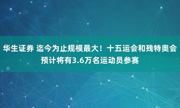 华生证券 迄今为止规模最大！十五运会和残特奥会预计将有3.6万名运动员参赛