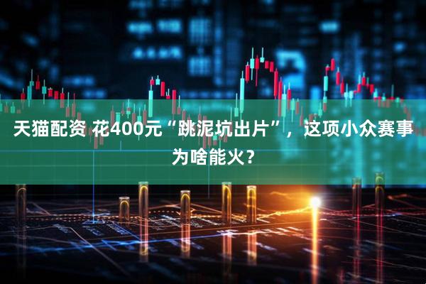 天猫配资 花400元“跳泥坑出片”，这项小众赛事为啥能火？