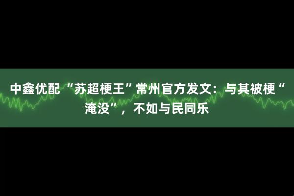中鑫优配 “苏超梗王”常州官方发文：与其被梗“淹没”，不如与民同乐
