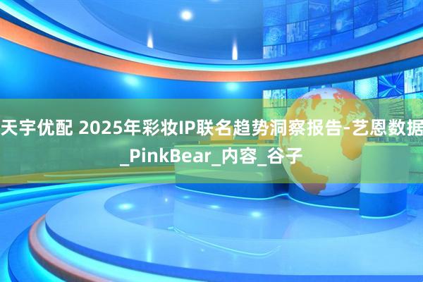 天宇优配 2025年彩妆IP联名趋势洞察报告-艺恩数据_PinkBear_内容_谷子