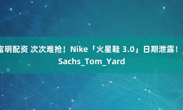 富明配资 次次难抢！Nike「火星鞋 3.0」日期泄露！_Sachs_Tom_Yard