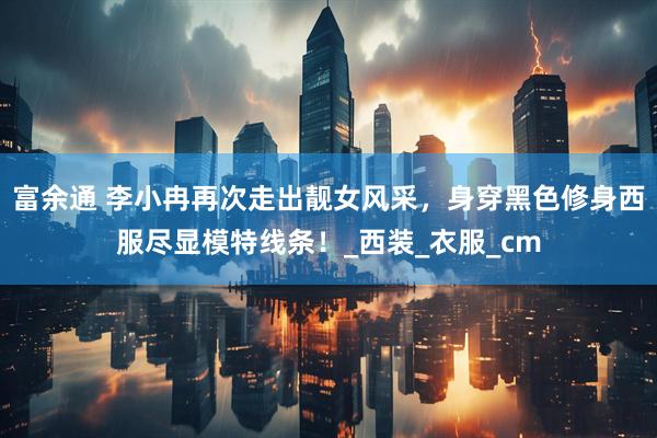 富余通 李小冉再次走出靓女风采，身穿黑色修身西服尽显模特线条！_西装_衣服_cm