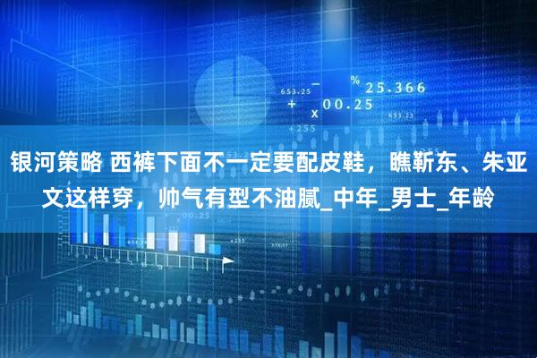 银河策略 西裤下面不一定要配皮鞋，瞧靳东、朱亚文这样穿，帅气有型不油腻_中年_男士_年龄