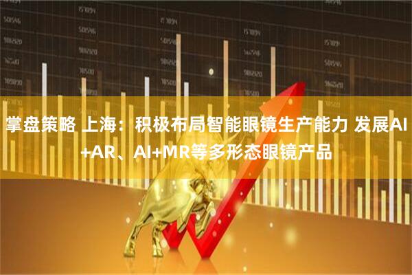 掌盘策略 上海：积极布局智能眼镜生产能力 发展AI+AR、AI+MR等多形态眼镜产品