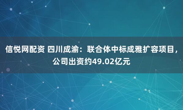 信悦网配资 四川成渝：联合体中标成雅扩容项目，公司出资约49.02亿元