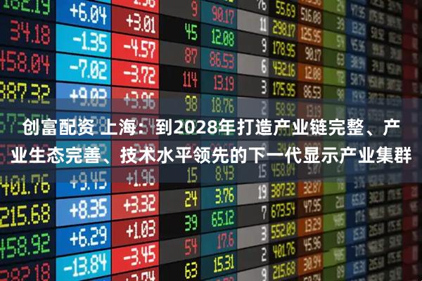 创富配资 上海：到2028年打造产业链完整、产业生态完善、技术水平领先的下一代显示产业集群