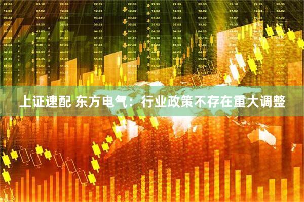 上证速配 东方电气：行业政策不存在重大调整