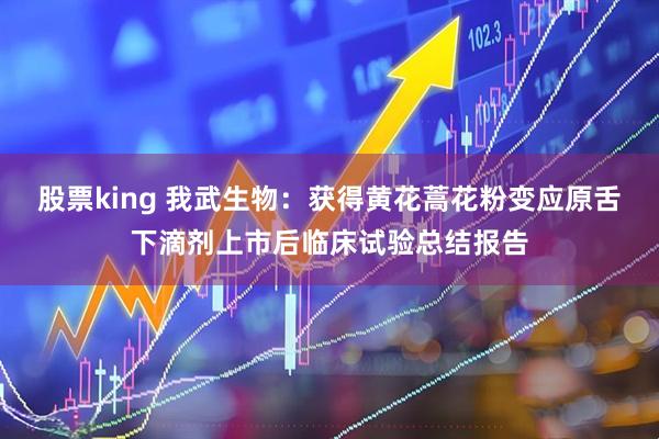 股票king 我武生物：获得黄花蒿花粉变应原舌下滴剂上市后临床试验总结报告