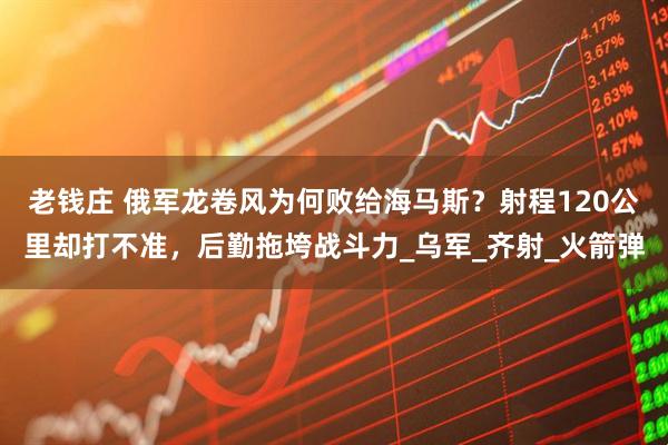 老钱庄 俄军龙卷风为何败给海马斯？射程120公里却打不准，后勤拖垮战斗力_乌军_齐射_火箭弹