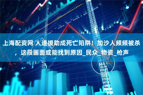 上海配资网 人道援助成死亡陷阱！加沙人频频被杀，这段画面或能找到原因_民众_物资_枪声