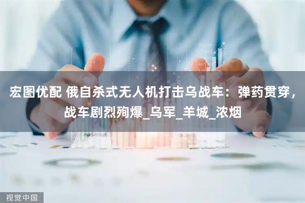 宏图优配 俄自杀式无人机打击乌战车：弹药贯穿，战车剧烈殉爆_乌军_羊城_浓烟