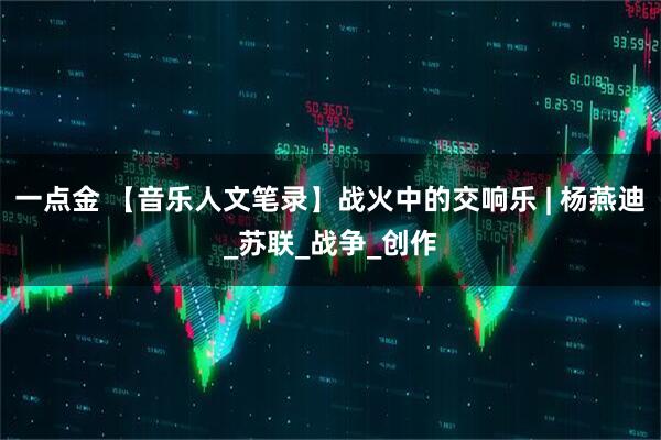 一点金 【音乐人文笔录】战火中的交响乐 | 杨燕迪_苏联_战争_创作