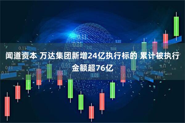 闻道资本 万达集团新增24亿执行标的 累计被执行金额超76亿