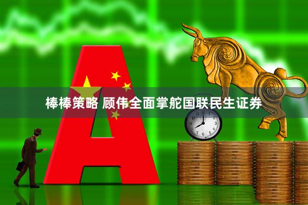 棒棒策略 顾伟全面掌舵国联民生证券