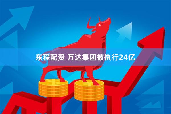 东程配资 万达集团被执行24亿