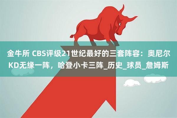 金牛所 CBS评级21世纪最好的三套阵容：奥尼尔KD无缘一阵，哈登小卡三阵_历史_球员_詹姆斯