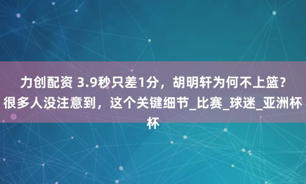 力创配资 3.9秒只差1分，胡明轩为何不上篮？很多人没注意到，这个关键细节_比赛_球迷_亚洲杯