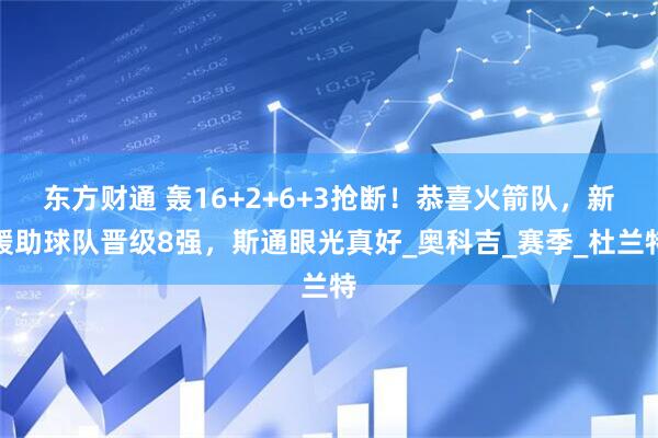 东方财通 轰16+2+6+3抢断！恭喜火箭队，新援助球队晋级8强，斯通眼光真好_奥科吉_赛季_杜兰特