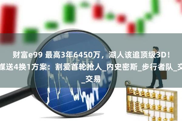 财富e99 最高3年6450万，湖人该追顶级3D！美媒送4换1方案：割爱首轮抢人_内史密斯_步行者队_交易