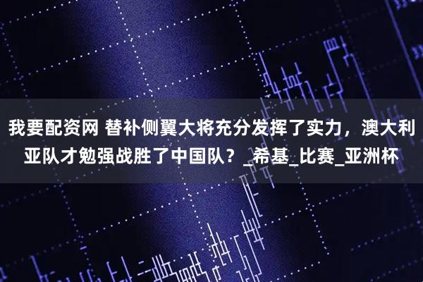 我要配资网 替补侧翼大将充分发挥了实力，澳大利亚队才勉强战胜了中国队？_希基_比赛_亚洲杯