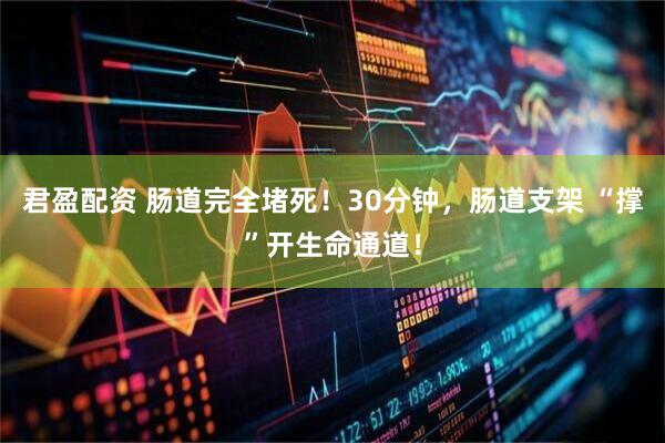 君盈配资 肠道完全堵死！30分钟，肠道支架 “撑”开生命通道！