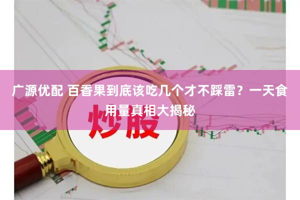 广源优配 百香果到底该吃几个才不踩雷？一天食用量真相大揭秘