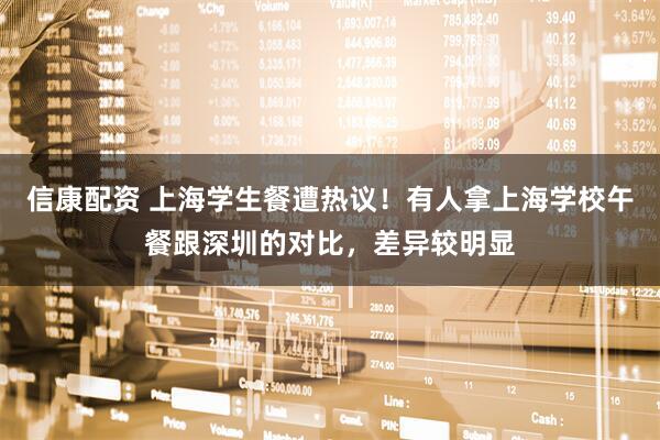 信康配资 上海学生餐遭热议！有人拿上海学校午餐跟深圳的对比，差异较明显