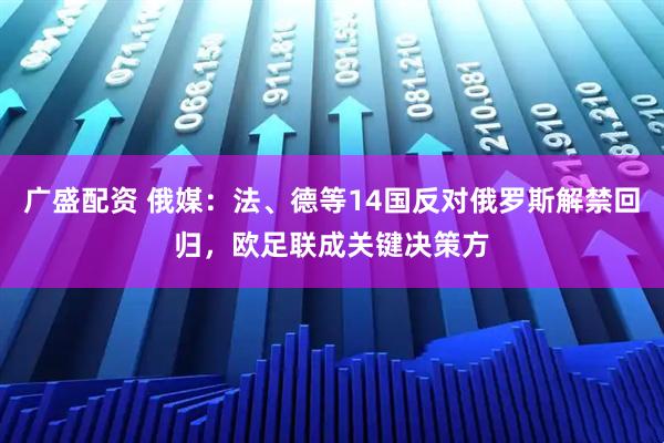 广盛配资 俄媒：法、德等14国反对俄罗斯解禁回归，欧足联成关键决策方