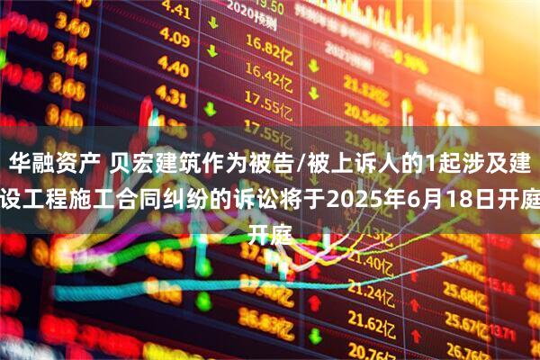华融资产 贝宏建筑作为被告/被上诉人的1起涉及建设工程施工合同纠纷的诉讼将于2025年6月18日开庭
