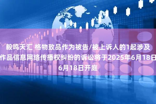 毅鸣天汇 格物致品作为被告/被上诉人的1起涉及侵害作品信息网络传播权纠纷的诉讼将于2025年6月18日开庭