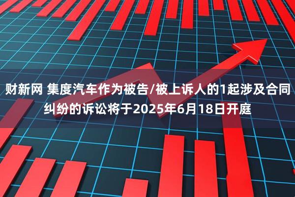 财新网 集度汽车作为被告/被上诉人的1起涉及合同纠纷的诉讼将于2025年6月18日开庭