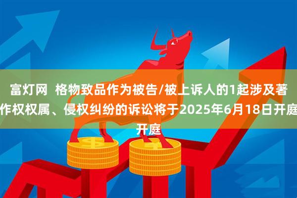 富灯网  格物致品作为被告/被上诉人的1起涉及著作权权属、侵权纠纷的诉讼将于2025年6月18日开庭