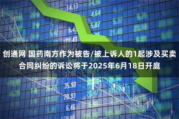 创通网 国药南方作为被告/被上诉人的1起涉及买卖合同纠纷的诉讼将于2025年6月18日开庭