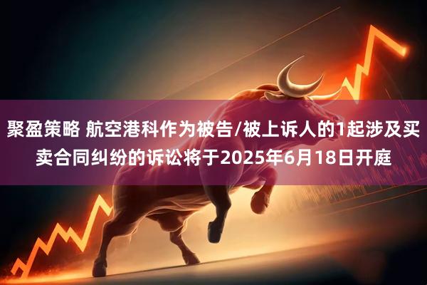 聚盈策略 航空港科作为被告/被上诉人的1起涉及买卖合同纠纷的诉讼将于2025年6月18日开庭